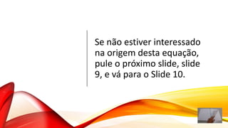Se não estiver interessado
na origem desta equação,
pule o próximo slide, slide
9, e vá para o Slide 10.
 