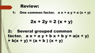 Review:
1: One common factor. a x + a y = a (x + y)
2x + 2y = 2 (x + y)
2: Several grouped common
factor. a x + a y + b x + b y = a(x + y)
+ b(x + y) = (a + b ) (x + y)
 