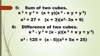 5: Sum of two cubes.
x 3 + y 3 = (x + y)(x 2 - x y + y 2)
x3 + 27 = (x + 3)(x2- 3x + 9)
6: Difference of two cubes.
x 3 - y 3 = (x - y)(x 2 + x y + y 2)
x3 - 125 = (x - 5)(x2 + 5x + 25)
 