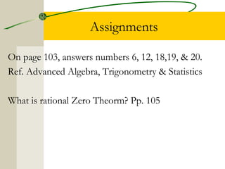 Assignments 
On page 103, answers numbers 6, 12, 18,19, & 20. 
Ref. Advanced Algebra, Trigonometry & Statistics 
What is rational Zero Theorm? Pp. 105 
