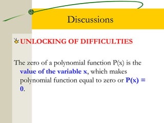 Discussions 
UNLOCKING OF DIFFICULTIES 
The zero of a polynomial function P(x) is the 
value of the variable x, which makes 
polynomial function equal to zero or P(x) = 
0. 
 