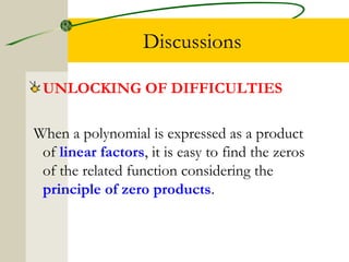 Discussions 
UNLOCKING OF DIFFICULTIES 
When a polynomial is expressed as a product 
of linear factors, it is easy to find the zeros 
of the related function considering the 
principle of zero products. 
 