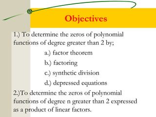 Objectives 
1.) To determine the zeros of polynomial 
functions of degree greater than 2 by; 
a.) factor theorem 
b.) fact...