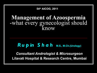 Management of Azoospermia -what every gynecologist should know Rupin Shah  M.S.,   M.Ch.(Urology) Consultant Andrologist & Microsurgeon Lilavati Hospital & Research Centre, Mumbai 54 th  AICOG, 2011 
