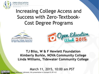 Increasing College Access and
Success with Zero-Textbook-
Cost Degree Programs
TJ Bliss, W & F Hewlett Foundation
Kimberly Burkle, NOVA Community College
Linda Williams, Tidewater Community College
March 11, 2015, 10:00 am PST
Unless otherwise indicated, this presentation is licensed CC-BY 4.0
 