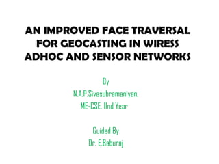 AN IMPROVED FACE TRAVERSAL FOR GEOCASTING IN WIRESS ADHOC AND SENSOR NETWORKS By N.A.P.Sivasubramaniyan, ME-CSE, IInd Year  Guided By Dr. E.Baburaj 