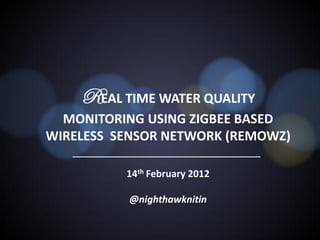 REAL TIME WATER QUALITY
  MONITORING USING ZIGBEE BASED
WIRELESS SENSOR NETWORK (REMOWZ)
   _______________________________________________

                14th February 2012

                 @nighthawknitin
 