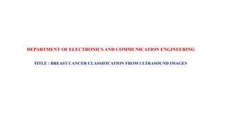 DEPARTMENT OF ELECTRONICS AND COMMUNICATION ENGINEERING
TITLE : BREAST CANCER CLASSIFICATION FROM ULTRASOUND IMAGES
 