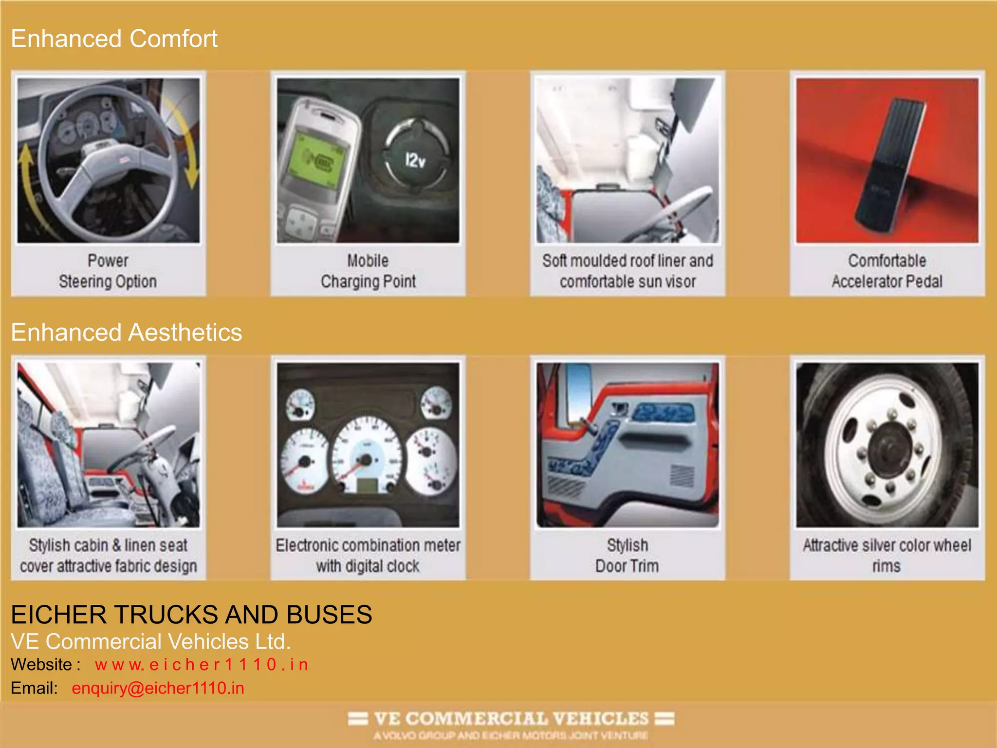 Enhanced ComfortEnhanced AestheticsEICHER TRUCKS AND BUSESVE Commercial Vehicles Ltd.Website :   w w w. e i c h e r 1 1 1 0 . i nEmail:   enquiry@eicher1110.in