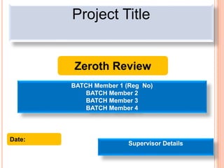 1
Project Title
BATCH Member 1 (Reg No)
BATCH Member 2
BATCH Member 3
BATCH Member 4
Supervisor Details
Zeroth Review
Date:
 