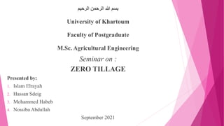 ‫الرحيم‬ ‫الرحمن‬ ‫هللا‬ ‫بسم‬
University of Khartoum
Faculty of Postgraduate
M.Sc. Agricultural Engineering
Seminar on :
ZERO TILLAGE
Presented by:
1. Islam Elrayah
2. Hassan Sdeig
3. Mohammed Habeb
4. Nossiba Abdullah
September 2021
 