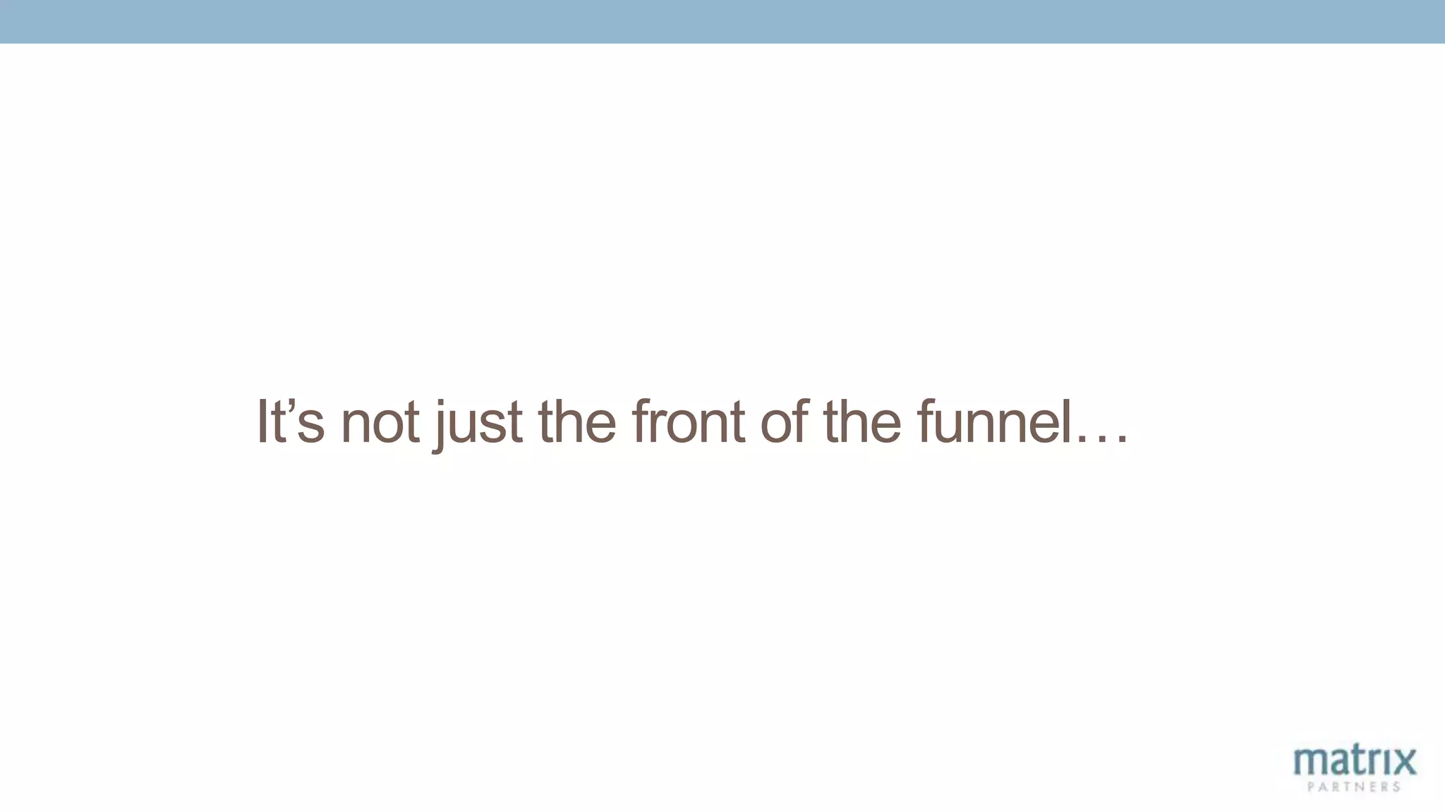 It’s not just the front of the funnel…
 