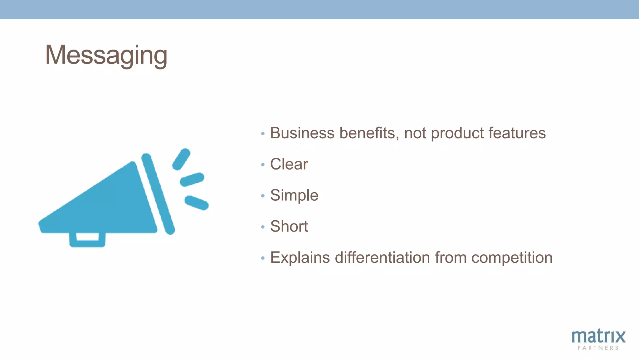 Messaging
• Business benefits, not product features
• Clear
• Simple
• Short
• Explains differentiation from competition
 