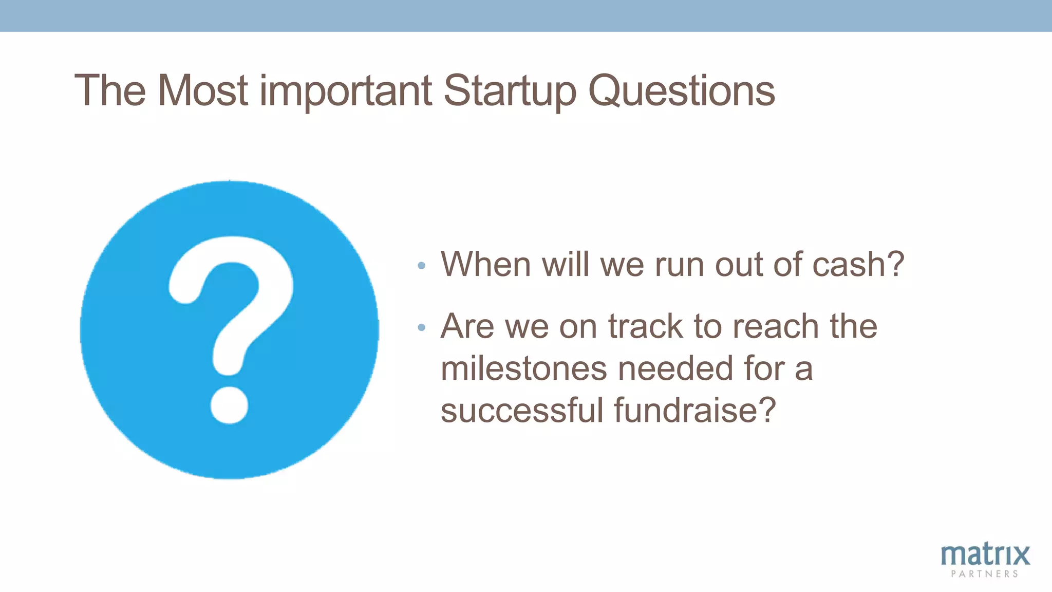 The Most important Startup Questions
• When will we run out of cash?
• Are we on track to reach the
milestones needed for a
successful fundraise?
 