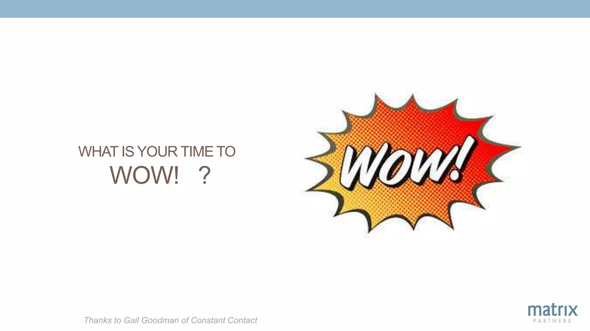 WHAT IS YOUR TIME TO
WOW! ?
Thanks to Gail Goodman of Constant Contact
 