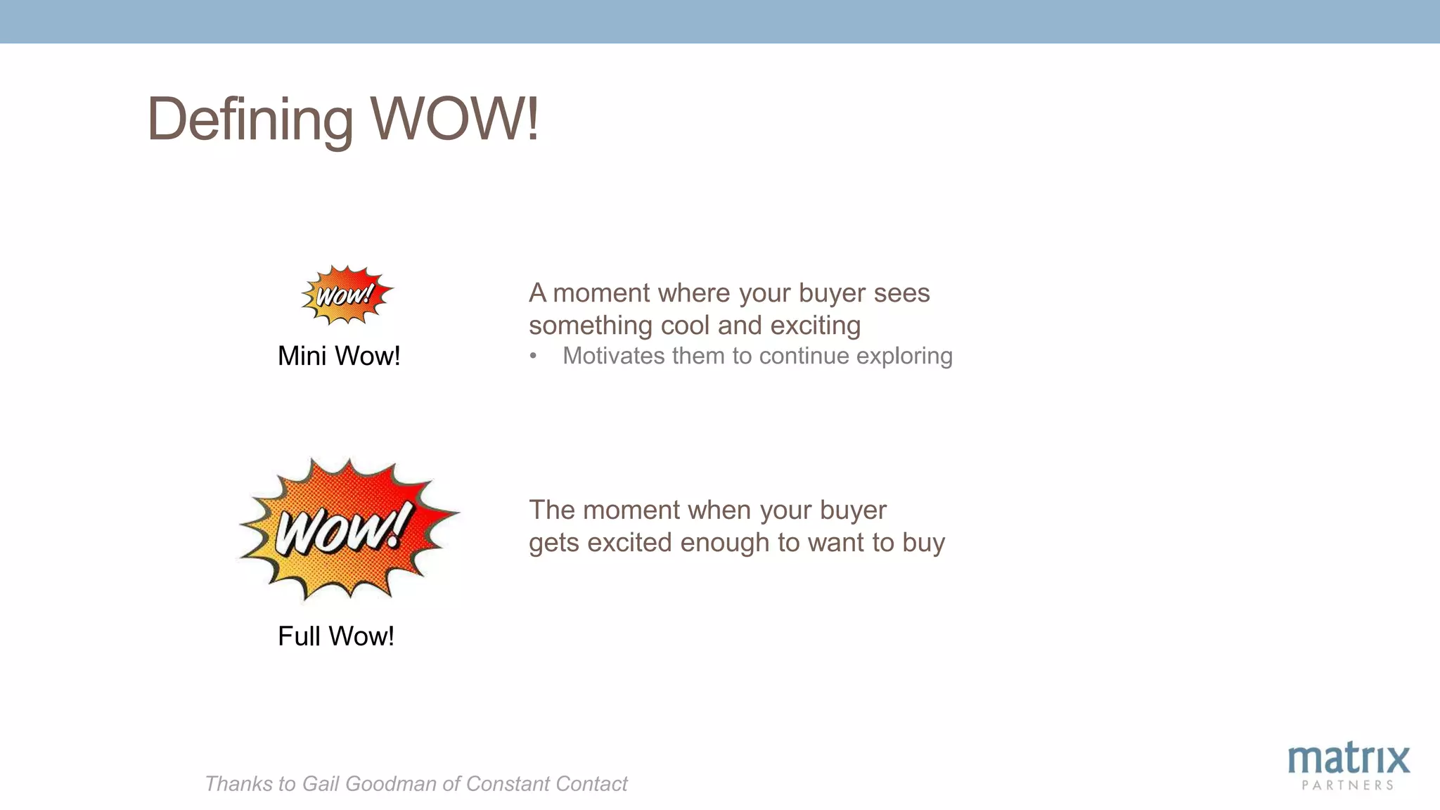 Defining WOW!
Thanks to Gail Goodman of Constant Contact
A moment where your buyer sees
something cool and exciting
• Motivates them to continue exploring
The moment when your buyer
gets excited enough to want to buy
Mini Wow!
Full Wow!
 