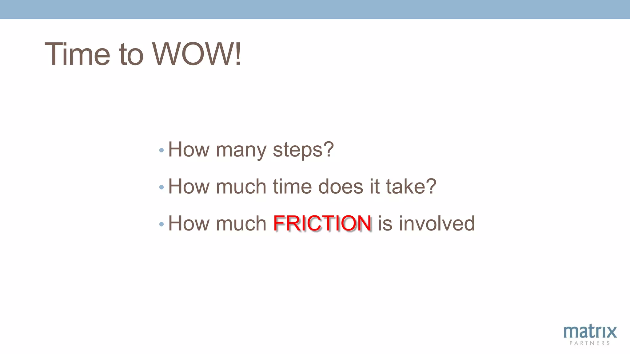 Time to WOW!
• How many steps?
• How much time does it take?
• How much FRICTION is involved
 