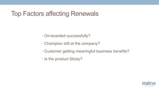 Top Factors affecting Renewals
• On-boarded successfully?
• Champion still at the company?
• Customer getting meaningful business benefits?
• Is the product Sticky?
 