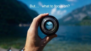 But… what to focus on?
 