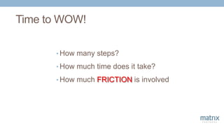Time to WOW!
• How many steps?
• How much time does it take?
• How much FRICTION is involved
 