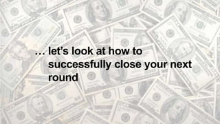 … let’s look at how to
successfully close your next
round
 