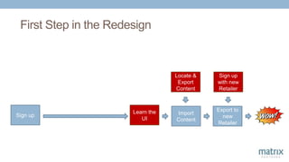 First Step in the Redesign
Import
Content
Locate &
Export
Content
Export to
new
Retailer
Sign up
with new
Retailer
Sign up
Learn the
UI
 