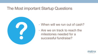 The Most important Startup Questions
• When will we run out of cash?
• Are we on track to reach the
milestones needed for ...