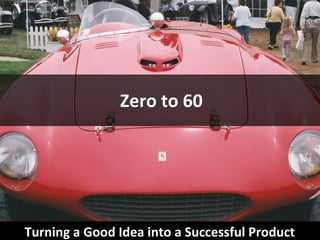 Zero to 60 Turning a Good Idea into a Successful Product   