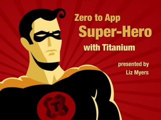 Zero to App
Super-Hero
  with Titanium
          presented by
             Liz Myers
 