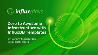 by: Johnny Steenbergen
influx slack: @berg
Zero to Awesome
Infrastructure with
InfluxDB Templates
 