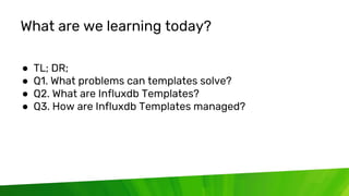© 2020 InfluxData. All rights reserved. 3
What are we learning today?
● TL; DR;
● Q1. What problems can templates solve?
●...