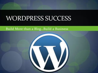WORDPRESS SUCCESS
Build More than a Blog…Build a Business
 