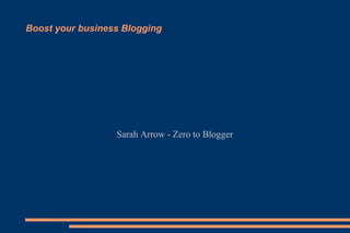 Boost your business Blogging




                  Sarah Arrow - Zero to Blogger
 