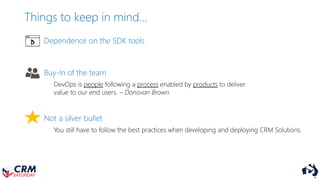 Things to keep in mind…
Dependence on the SDK tools
Buy-In of the team
Not a silver bullet
You still have to follow the best practices when developing and deploying CRM Solutions.
DevOps is people following a process enabled by products to deliver
value to our end users. – Donovan Brown
 