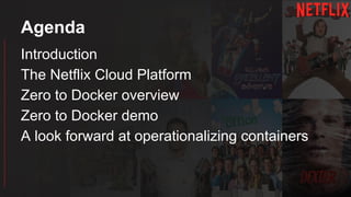 Introduction
The Netflix Cloud Platform
Zero to Docker overview
Zero to Docker demo
A look forward at operationalizing containers
Agenda
 