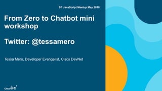 From Zero to Chatbot mini
workshop
Twitter: @tessamero
Tessa Mero, Developer Evangelist, Cisco DevNet
SF JavaScript Meetup May 2018
 