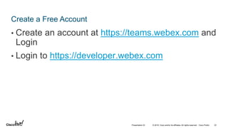 © 2018 Cisco and/or its affiliates. All rights reserved. Cisco Public
Create a Free Account
• Create an account at https://teams.webex.com and
Login
• Login to https://developer.webex.com
22Presentation ID
 