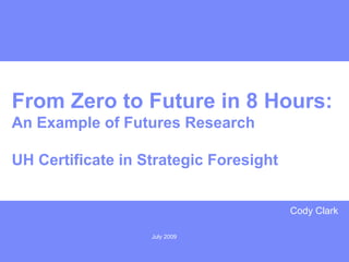 July 2009
From Zero to Future in 8 Hours:
An Example of Futures Research
UH Certificate in Strategic Foresight
Cody Clark
 