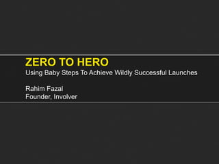 ZERO TO HERO
Using Baby Steps To Achieve Wildly Successful Launches

Rahim Fazal
Founder, Involver
 