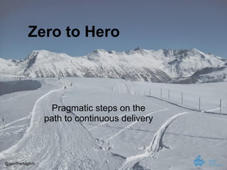Zero to Hero

Pragmatic steps on the
path to continuous delivery

@geoffnettaglich

 