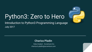Python3: Zero to Hero
Introduction to Python3 Programming Language
July 2017
Chariza Pladin
Data Analyst - Accenture Inc.
chariza.b.pladin@accenture.com
 