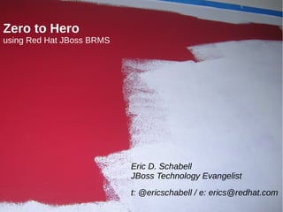 Zero to Hero
using Red Hat JBoss BRMS

Eric D. Schabell
JBoss Technology Evangelist
t: @ericschabell / e: erics@redhat.com
1

 
