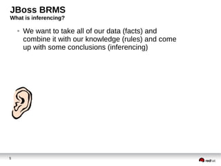 JBoss BRMS
What is inferencing?
●

5

We want to take all of our data (facts) and
combine it with our knowledge (rules) and come
up with some conclusions (inferencing)

 