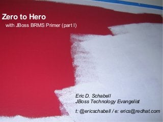 Zero to Hero
with JBoss BRMS Primer (part I)




                              Eric D. Schabell
                              JBoss Technology Evangelist
                              t: @ericschabell / e: erics@redhat.com
 1
 