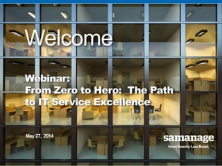 © 2014 Samanage. All rights reserved.
© 2014 Samanage. All rights reserved.
Welcome
Webinar:
From Zero to Hero: The Path
to IT Service Excellence
May 27, 2014
 