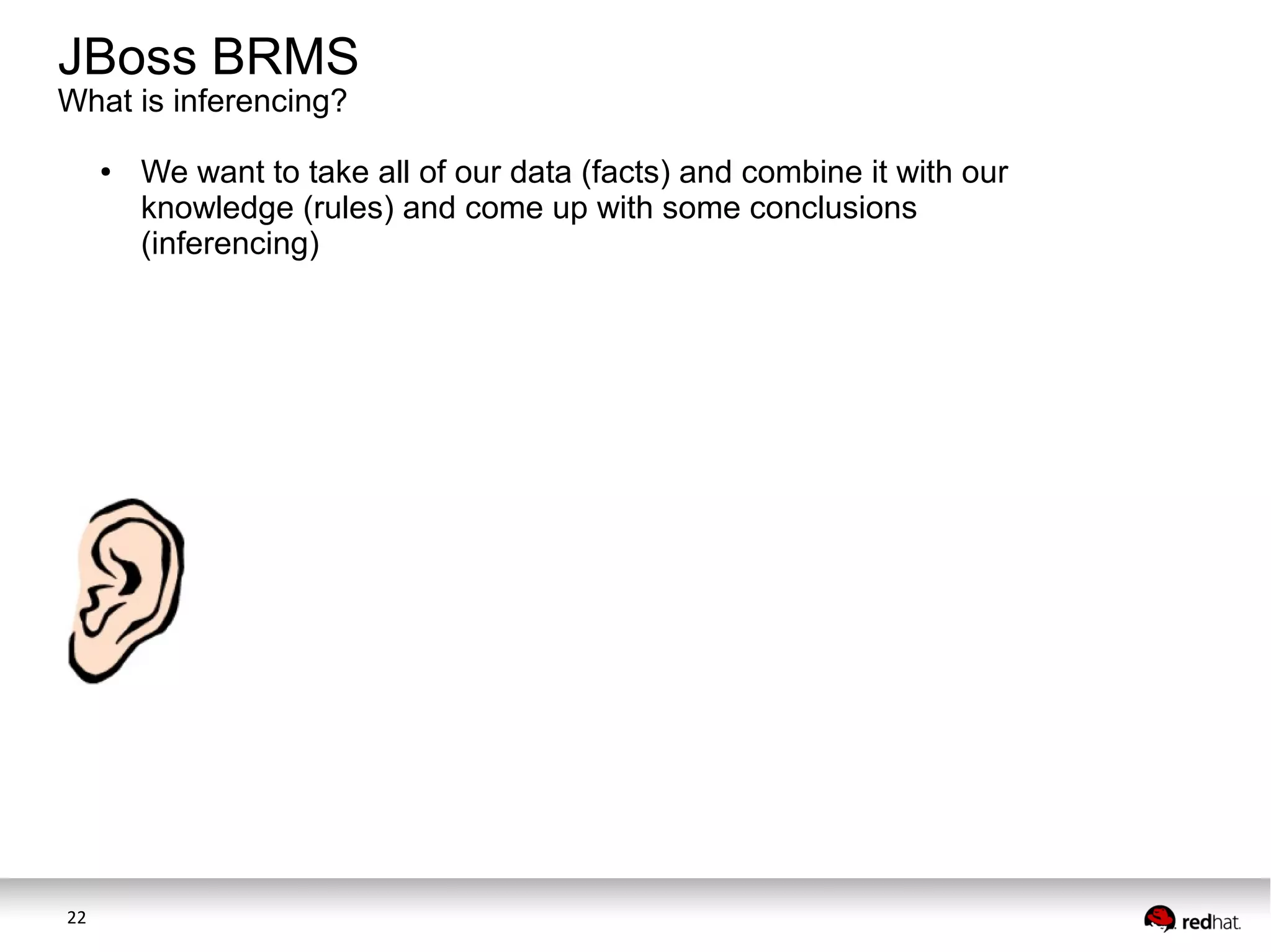 JBoss BRMS
What is inferencing?
●

22

We want to take all of our data (facts) and combine it with our
knowledge (rules) and come up with some conclusions
(inferencing)

 
