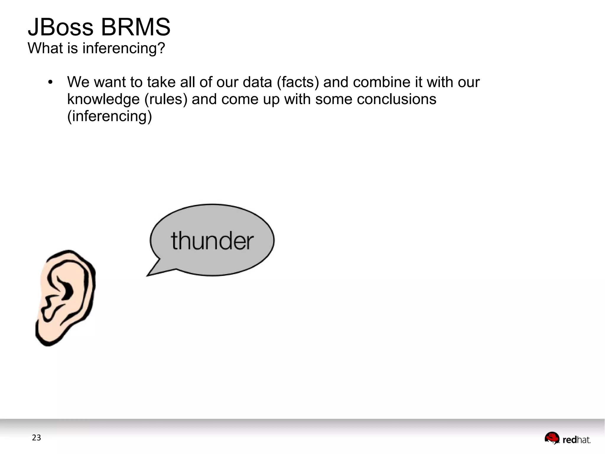 JBoss BRMS
What is inferencing?
●

23

We want to take all of our data (facts) and combine it with our
knowledge (rules) and come up with some conclusions
(inferencing)

 
