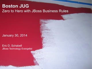 Boston JUG
Zero to Hero with JBoss Business Rules

January 30, 2014
Eric D. Schabell
JBoss Technology Evangelist

1

 