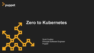 Zero to Kubernetes
Scott Coulton
Principal Software Engineer
Puppet
 