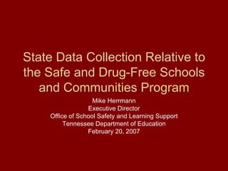 State Data Collection Relative to the Safe and Drug-Free Schools and Communities Program Mike Herrmann Executive Director Office of School Safety and Learning Support Tennessee Department of Education February 20, 2007 
